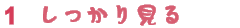 1.しっかり見る